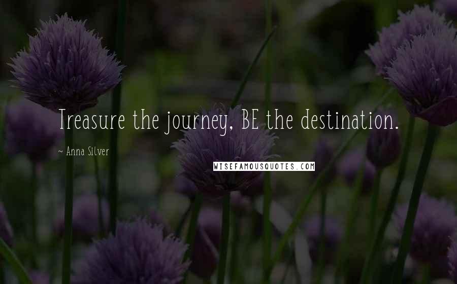 Anna Silver Quotes: Treasure the journey, BE the destination.