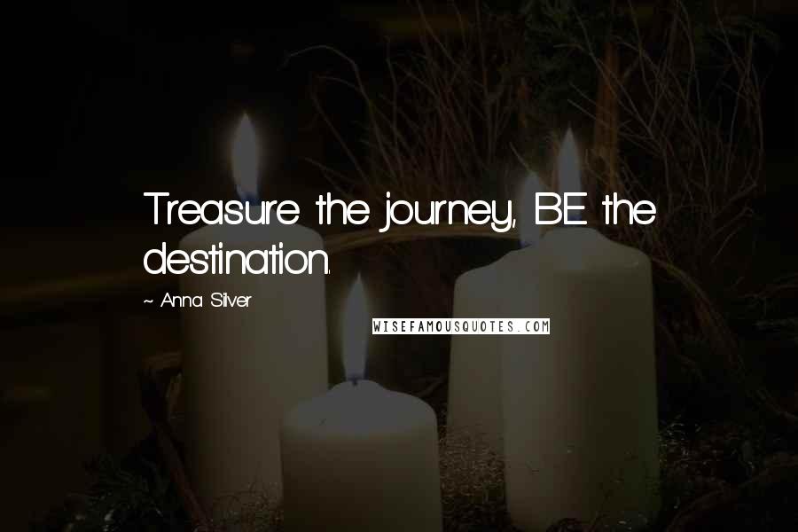 Anna Silver Quotes: Treasure the journey, BE the destination.