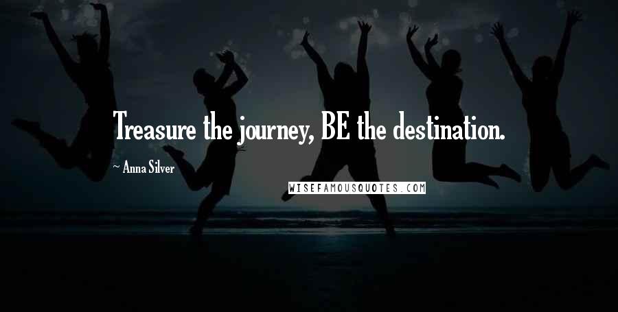 Anna Silver Quotes: Treasure the journey, BE the destination.