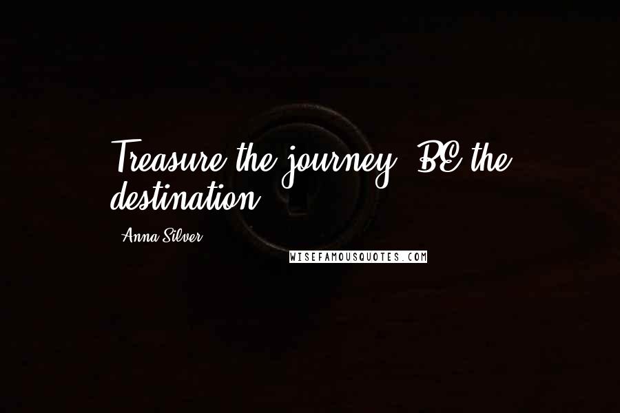 Anna Silver Quotes: Treasure the journey, BE the destination.