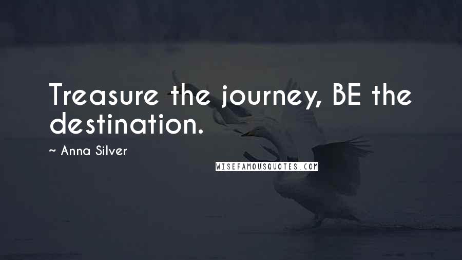 Anna Silver Quotes: Treasure the journey, BE the destination.