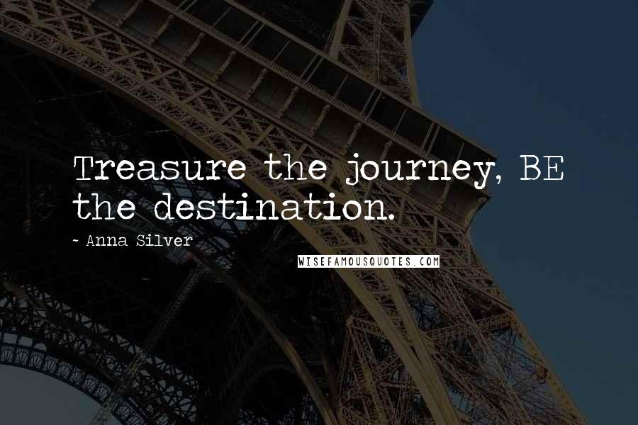 Anna Silver Quotes: Treasure the journey, BE the destination.