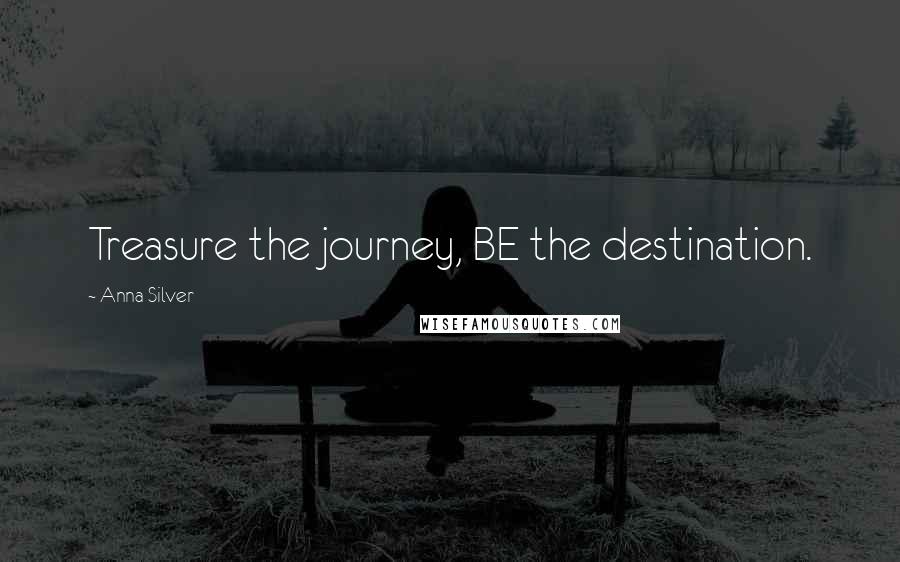 Anna Silver Quotes: Treasure the journey, BE the destination.