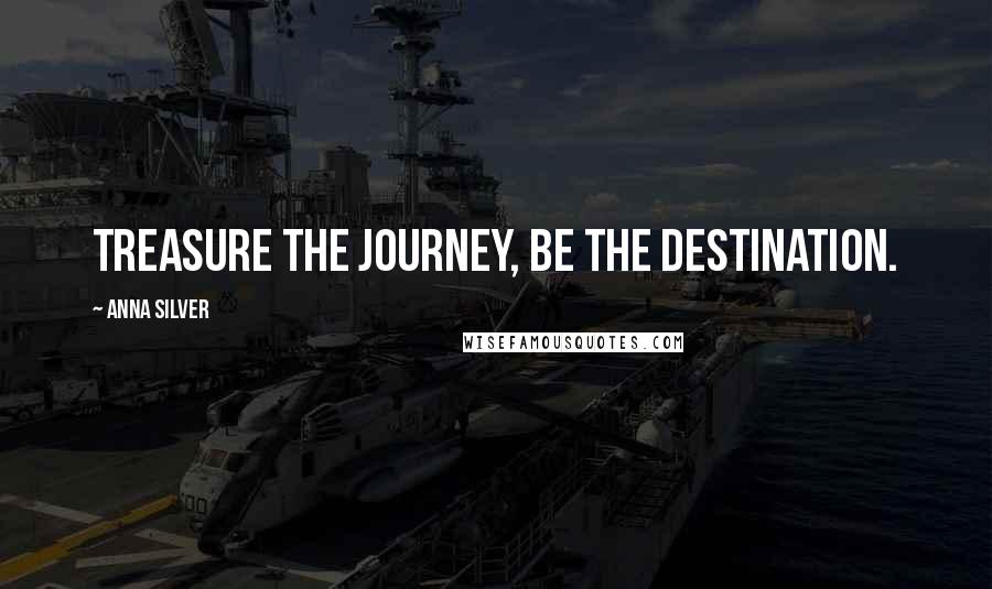 Anna Silver Quotes: Treasure the journey, BE the destination.