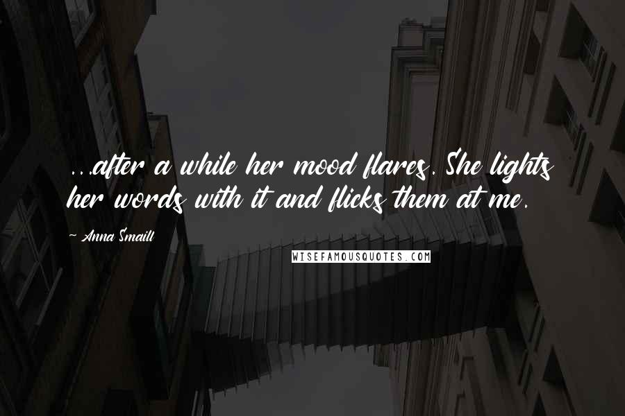 Anna Smaill Quotes: ...after a while her mood flares. She lights her words with it and flicks them at me.