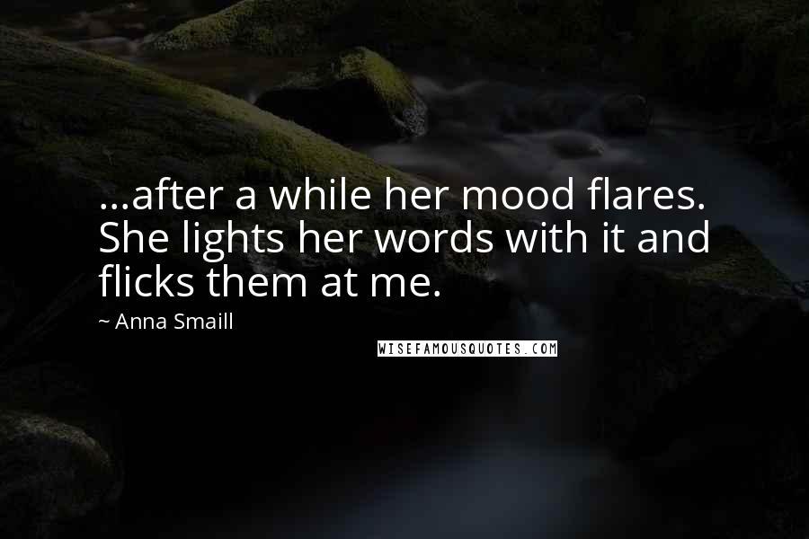 Anna Smaill Quotes: ...after a while her mood flares. She lights her words with it and flicks them at me.