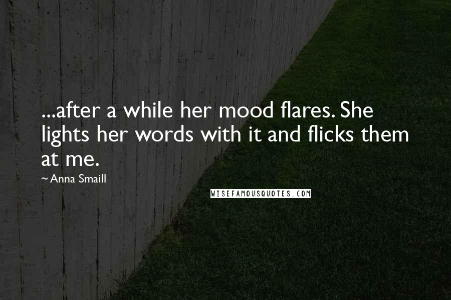 Anna Smaill Quotes: ...after a while her mood flares. She lights her words with it and flicks them at me.