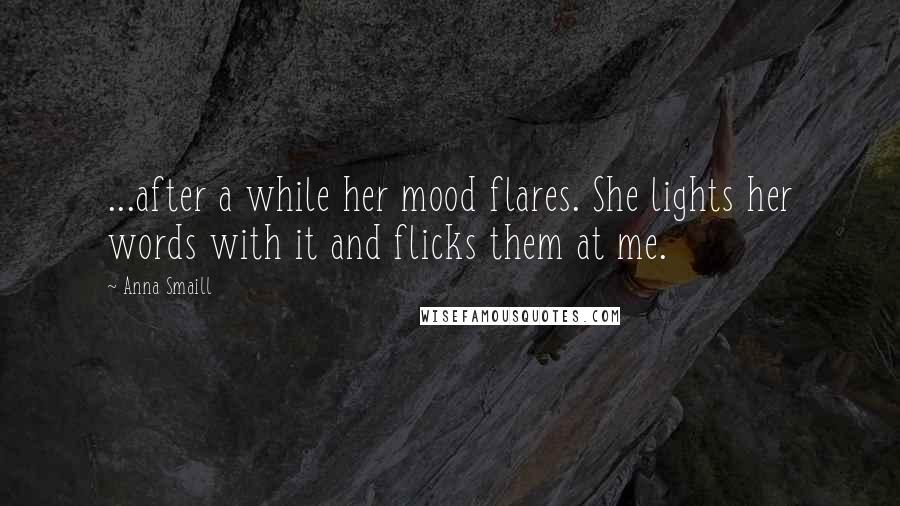 Anna Smaill Quotes: ...after a while her mood flares. She lights her words with it and flicks them at me.