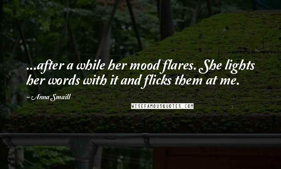Anna Smaill Quotes: ...after a while her mood flares. She lights her words with it and flicks them at me.