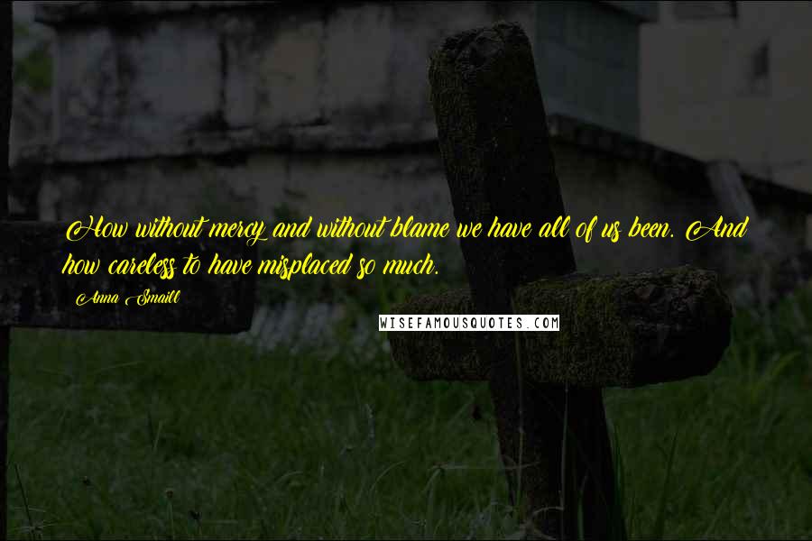 Anna Smaill Quotes: How without mercy and without blame we have all of us been. And how careless to have misplaced so much.