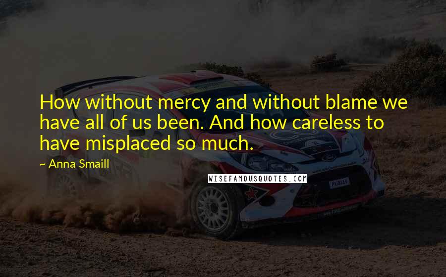 Anna Smaill Quotes: How without mercy and without blame we have all of us been. And how careless to have misplaced so much.