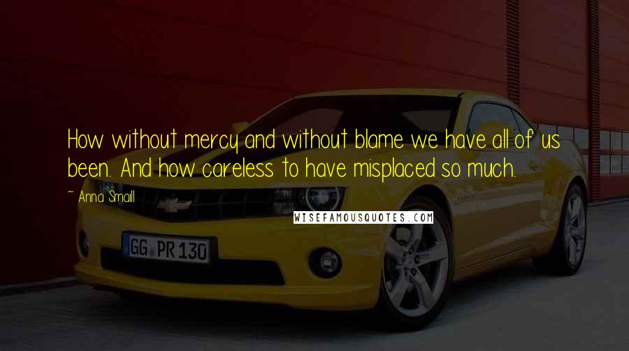 Anna Smaill Quotes: How without mercy and without blame we have all of us been. And how careless to have misplaced so much.