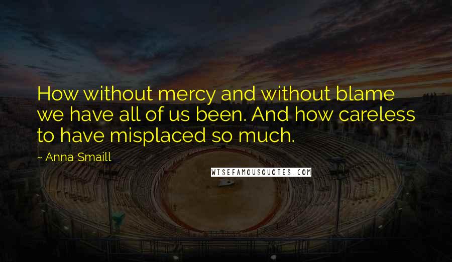 Anna Smaill Quotes: How without mercy and without blame we have all of us been. And how careless to have misplaced so much.