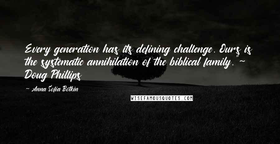 Anna Sofia Botkin Quotes: Every generation has its defining challenge. Ours is the systematic annihilation of the biblical family."~ Doug Phillips