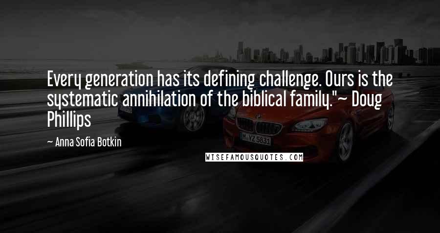 Anna Sofia Botkin Quotes: Every generation has its defining challenge. Ours is the systematic annihilation of the biblical family."~ Doug Phillips