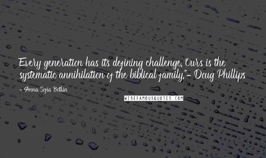 Anna Sofia Botkin Quotes: Every generation has its defining challenge. Ours is the systematic annihilation of the biblical family."~ Doug Phillips