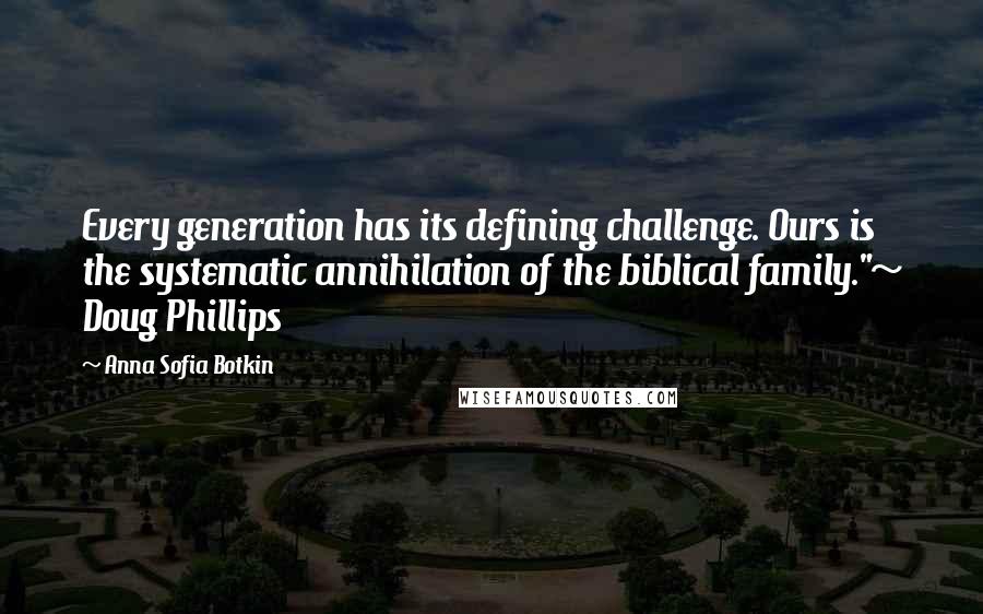 Anna Sofia Botkin Quotes: Every generation has its defining challenge. Ours is the systematic annihilation of the biblical family."~ Doug Phillips