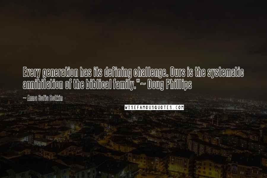 Anna Sofia Botkin Quotes: Every generation has its defining challenge. Ours is the systematic annihilation of the biblical family."~ Doug Phillips