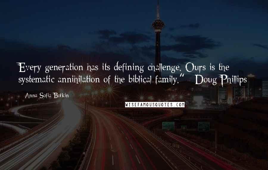 Anna Sofia Botkin Quotes: Every generation has its defining challenge. Ours is the systematic annihilation of the biblical family."~ Doug Phillips
