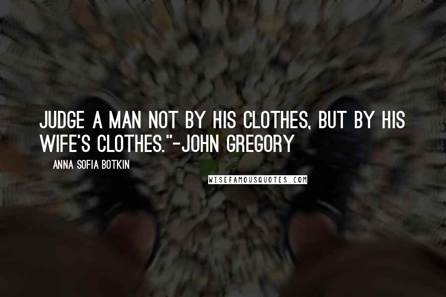 Anna Sofia Botkin Quotes: Judge a man not by his clothes, but by his wife's clothes."-John Gregory