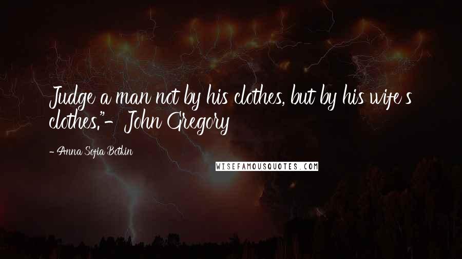 Anna Sofia Botkin Quotes: Judge a man not by his clothes, but by his wife's clothes."-John Gregory