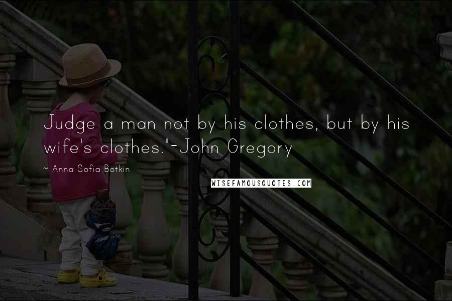 Anna Sofia Botkin Quotes: Judge a man not by his clothes, but by his wife's clothes."-John Gregory