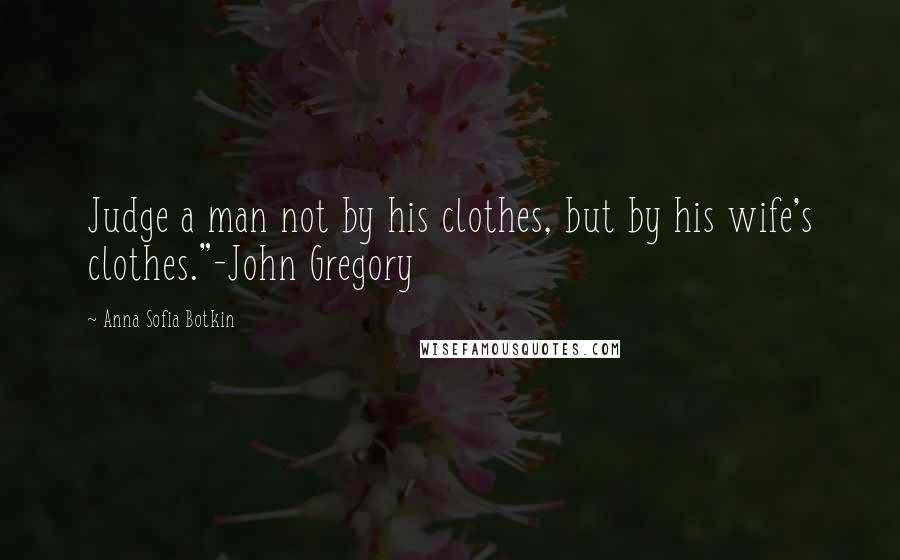 Anna Sofia Botkin Quotes: Judge a man not by his clothes, but by his wife's clothes."-John Gregory