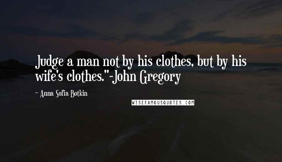 Anna Sofia Botkin Quotes: Judge a man not by his clothes, but by his wife's clothes."-John Gregory