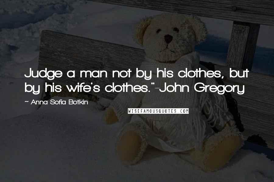 Anna Sofia Botkin Quotes: Judge a man not by his clothes, but by his wife's clothes."-John Gregory