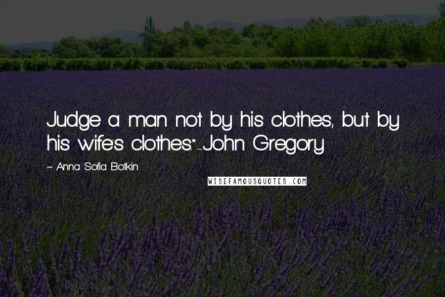 Anna Sofia Botkin Quotes: Judge a man not by his clothes, but by his wife's clothes."-John Gregory