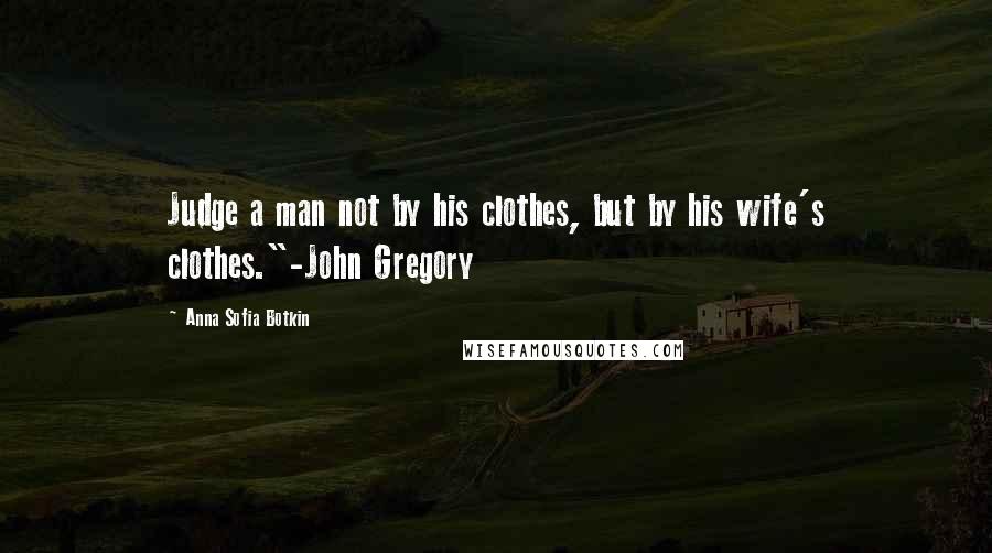 Anna Sofia Botkin Quotes: Judge a man not by his clothes, but by his wife's clothes."-John Gregory