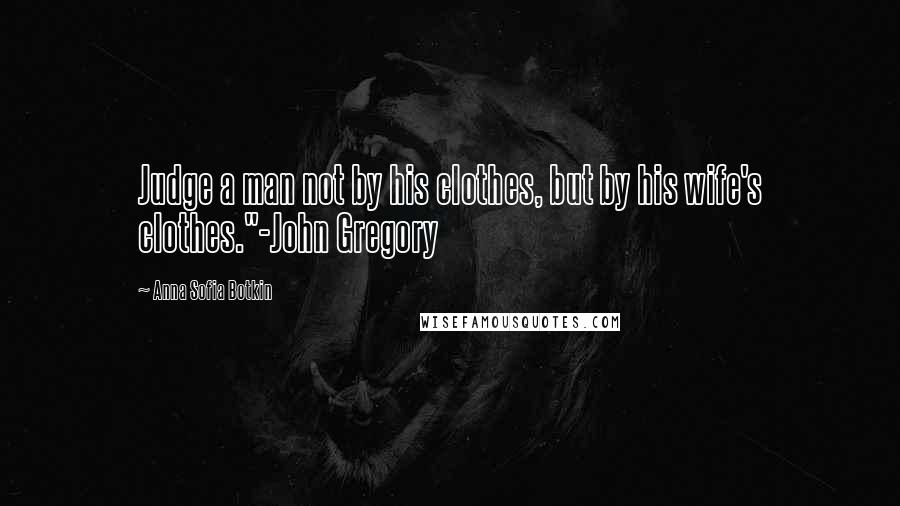 Anna Sofia Botkin Quotes: Judge a man not by his clothes, but by his wife's clothes."-John Gregory