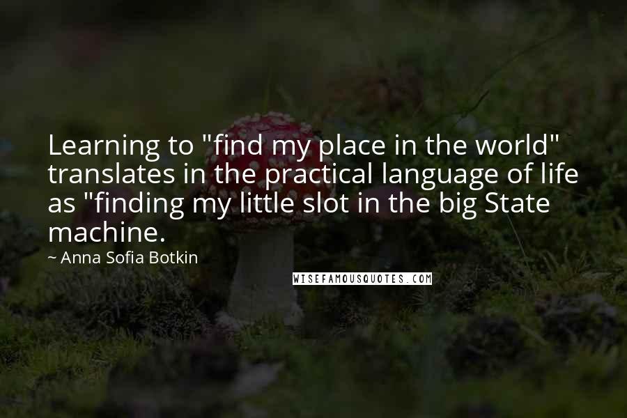 Anna Sofia Botkin Quotes: Learning to "find my place in the world" translates in the practical language of life as "finding my little slot in the big State machine.