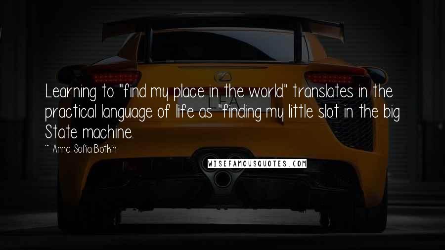 Anna Sofia Botkin Quotes: Learning to "find my place in the world" translates in the practical language of life as "finding my little slot in the big State machine.