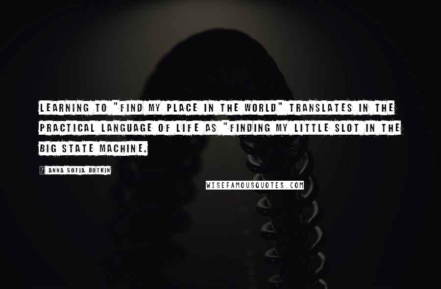 Anna Sofia Botkin Quotes: Learning to "find my place in the world" translates in the practical language of life as "finding my little slot in the big State machine.