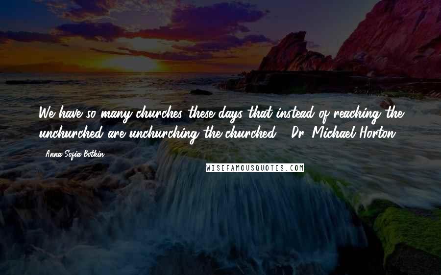 Anna Sofia Botkin Quotes: We have so many churches these days that instead of reaching the unchurched are unchurching the churched"~ Dr. Michael Horton