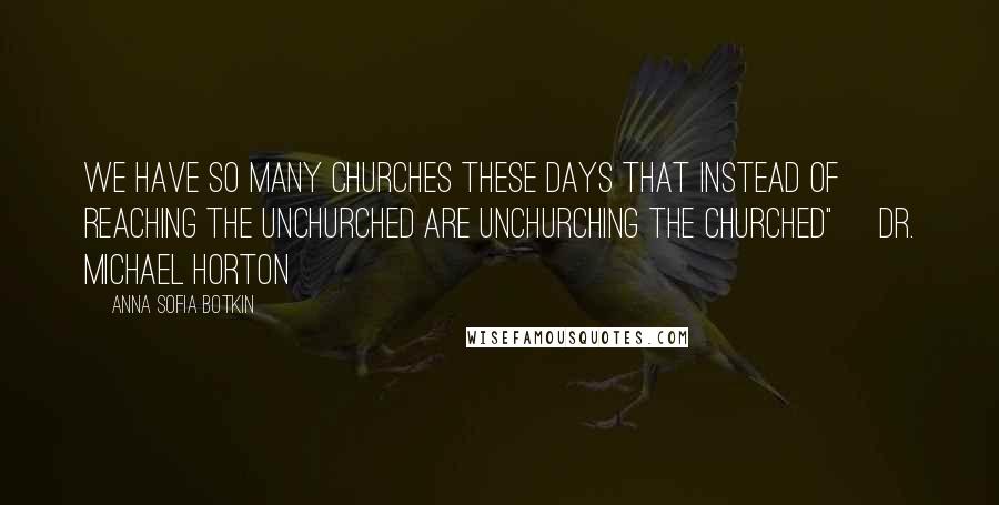 Anna Sofia Botkin Quotes: We have so many churches these days that instead of reaching the unchurched are unchurching the churched"~ Dr. Michael Horton