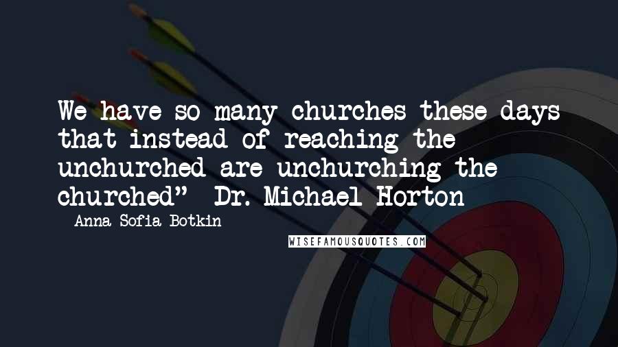 Anna Sofia Botkin Quotes: We have so many churches these days that instead of reaching the unchurched are unchurching the churched"~ Dr. Michael Horton