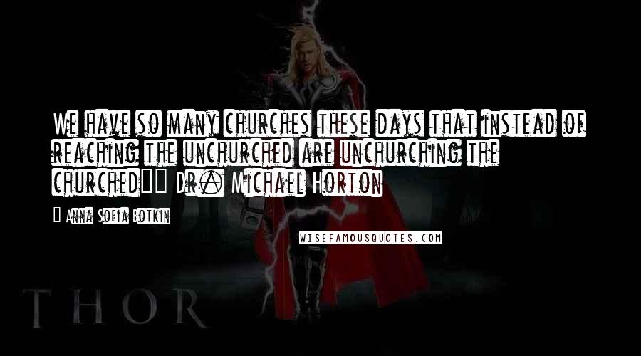 Anna Sofia Botkin Quotes: We have so many churches these days that instead of reaching the unchurched are unchurching the churched"~ Dr. Michael Horton