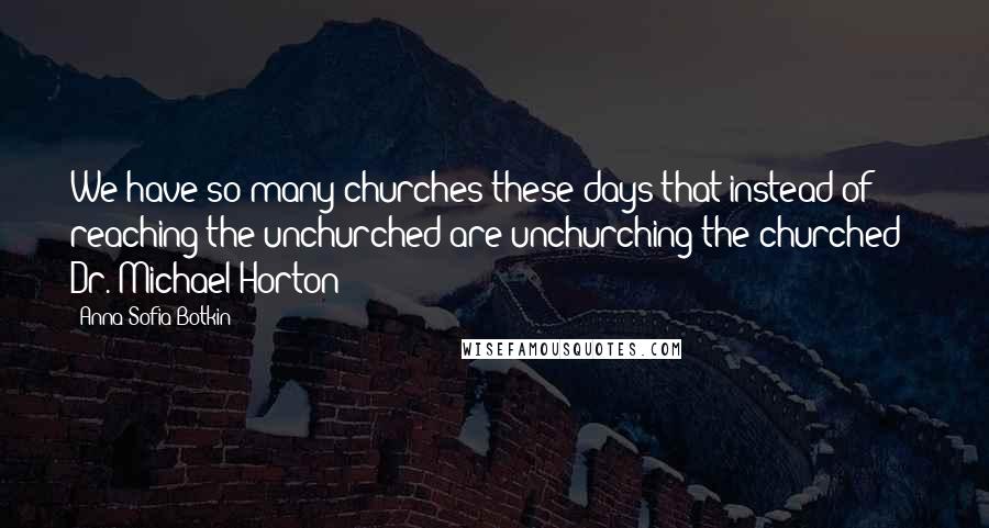 Anna Sofia Botkin Quotes: We have so many churches these days that instead of reaching the unchurched are unchurching the churched"~ Dr. Michael Horton