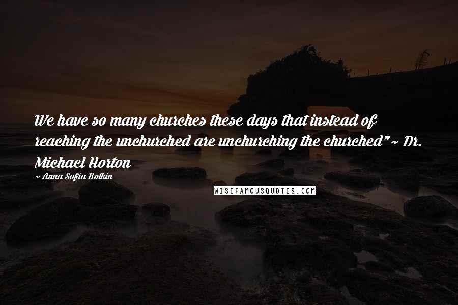 Anna Sofia Botkin Quotes: We have so many churches these days that instead of reaching the unchurched are unchurching the churched"~ Dr. Michael Horton