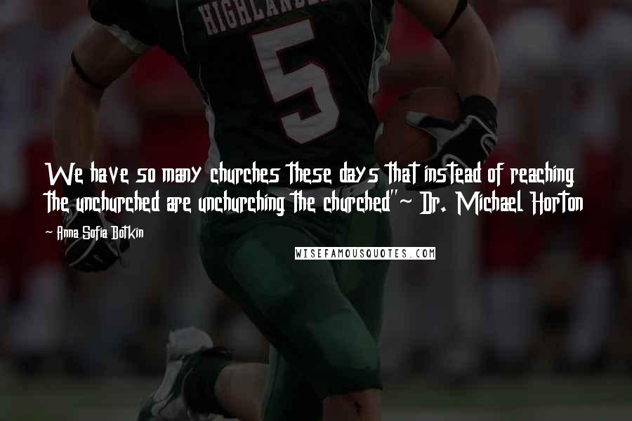 Anna Sofia Botkin Quotes: We have so many churches these days that instead of reaching the unchurched are unchurching the churched"~ Dr. Michael Horton