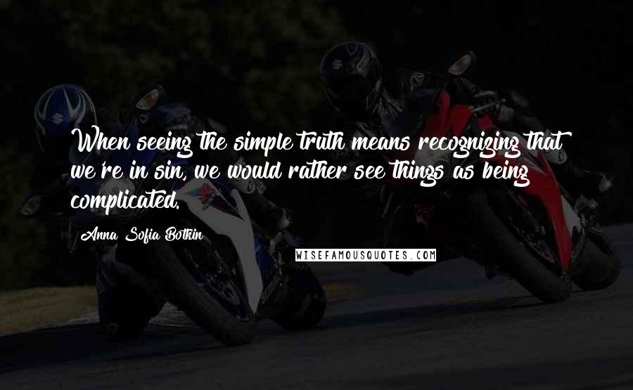 Anna Sofia Botkin Quotes: When seeing the simple truth means recognizing that we're in sin, we would rather see things as being complicated.