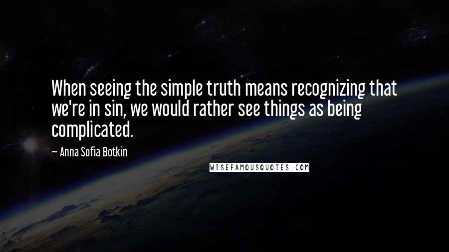 Anna Sofia Botkin Quotes: When seeing the simple truth means recognizing that we're in sin, we would rather see things as being complicated.