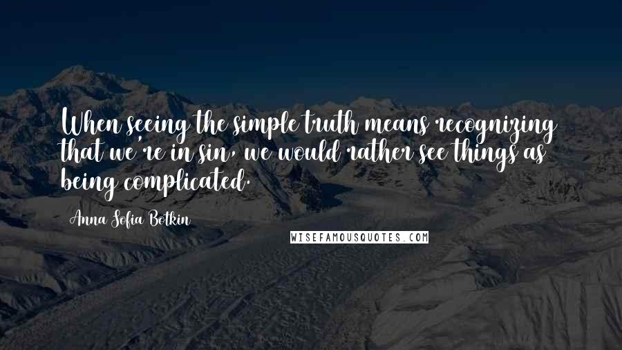 Anna Sofia Botkin Quotes: When seeing the simple truth means recognizing that we're in sin, we would rather see things as being complicated.