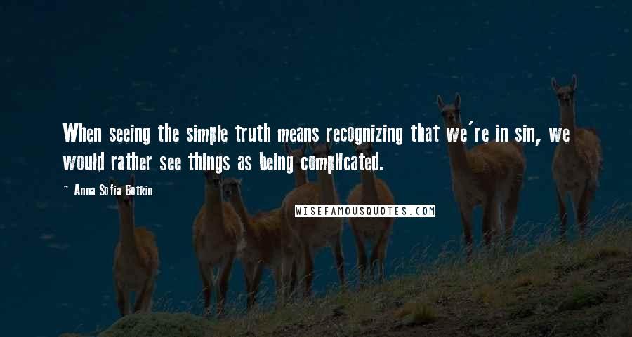 Anna Sofia Botkin Quotes: When seeing the simple truth means recognizing that we're in sin, we would rather see things as being complicated.