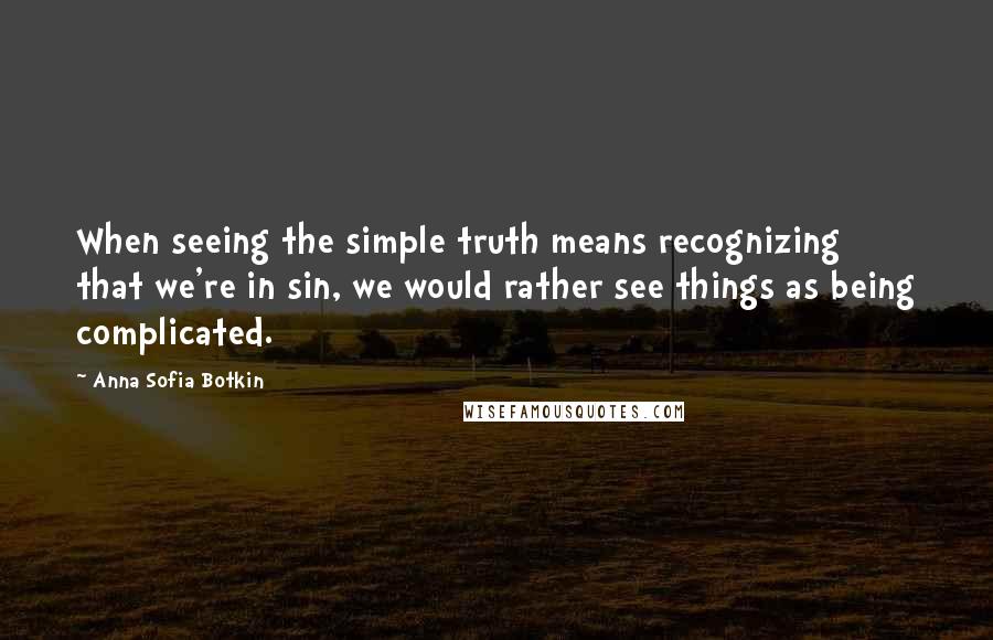 Anna Sofia Botkin Quotes: When seeing the simple truth means recognizing that we're in sin, we would rather see things as being complicated.