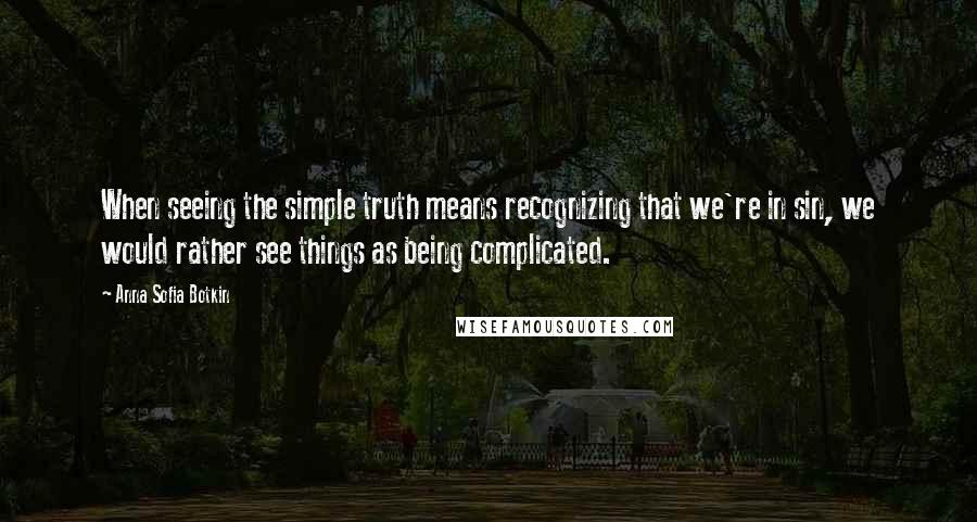 Anna Sofia Botkin Quotes: When seeing the simple truth means recognizing that we're in sin, we would rather see things as being complicated.