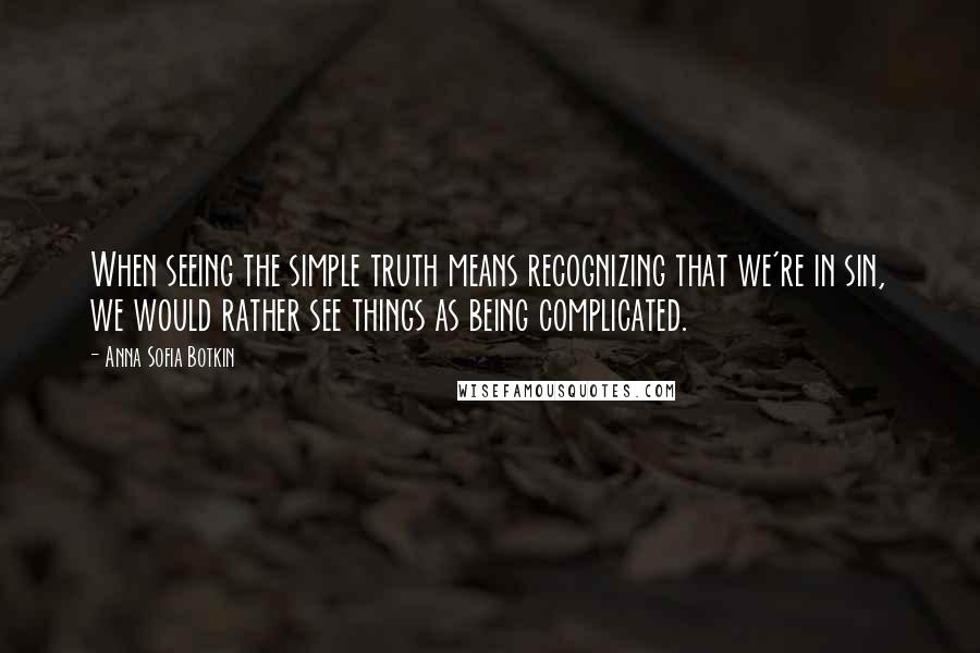 Anna Sofia Botkin Quotes: When seeing the simple truth means recognizing that we're in sin, we would rather see things as being complicated.