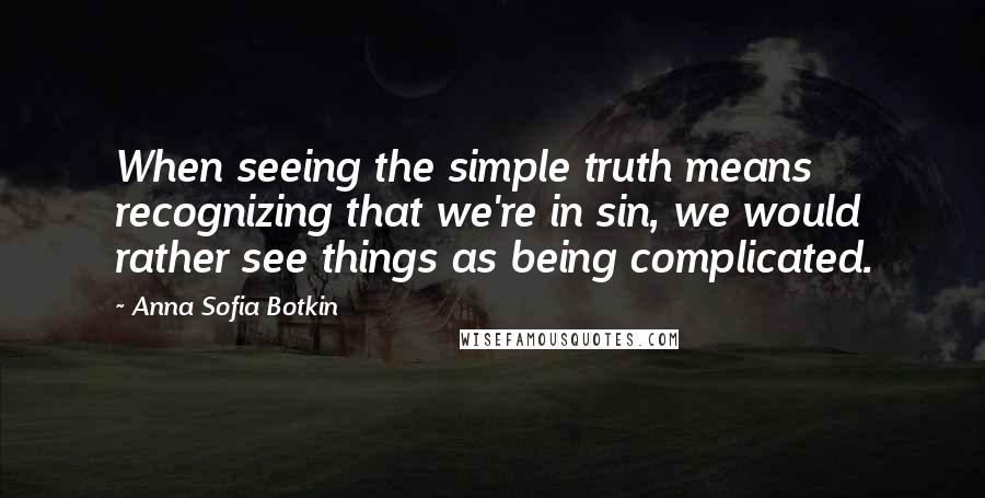 Anna Sofia Botkin Quotes: When seeing the simple truth means recognizing that we're in sin, we would rather see things as being complicated.